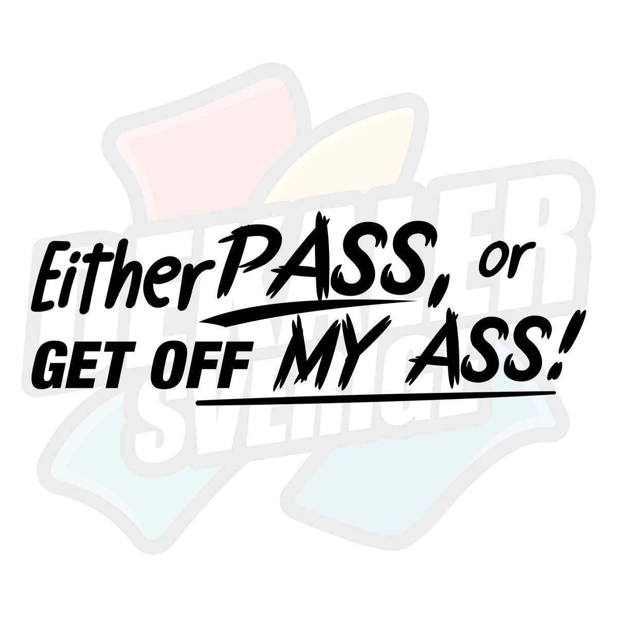 Either pass or get off my ass - Dekal